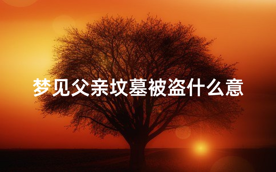 梦见父亲坟墓被盗什么意思-梦见父亲墓被盗了怎回事