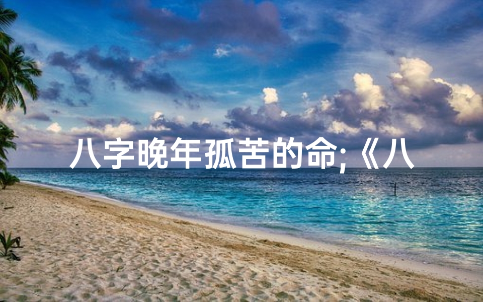 八字晚年孤苦的命;《八字晚年孤苦命:揭秘人生无常》