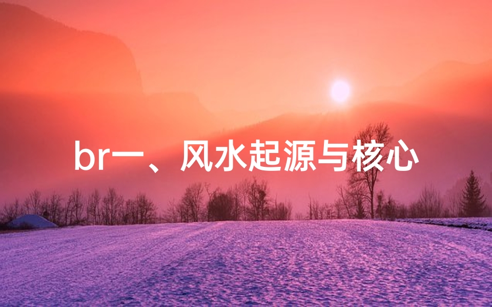 br一、风水起源与核心观念
