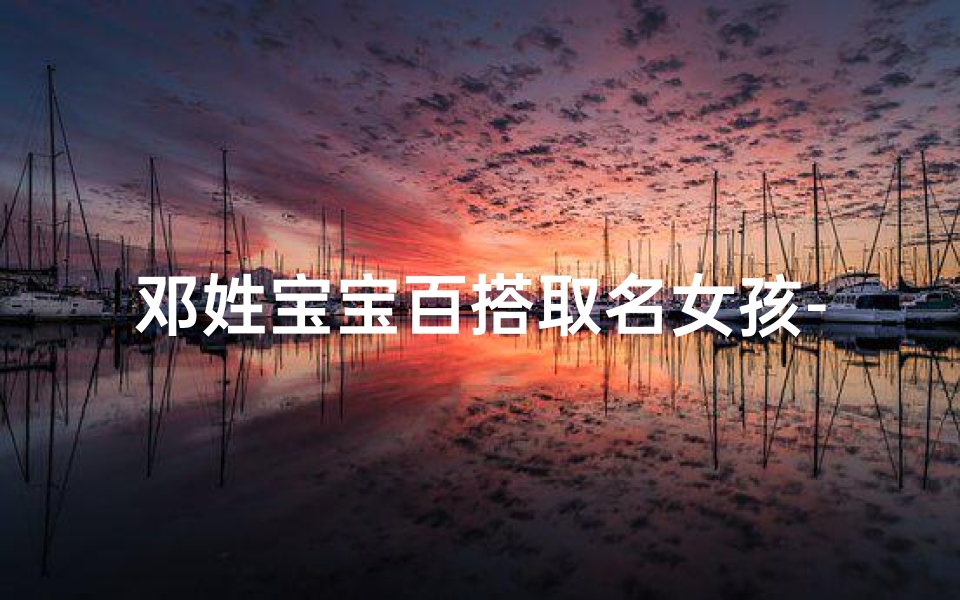 邓姓宝宝百搭取名女孩-邓姓女宝宝取名字大全