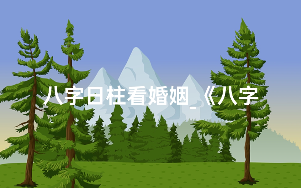 八字日柱看婚姻_《八字日柱揭秘:揭秘你的姻缘命运》