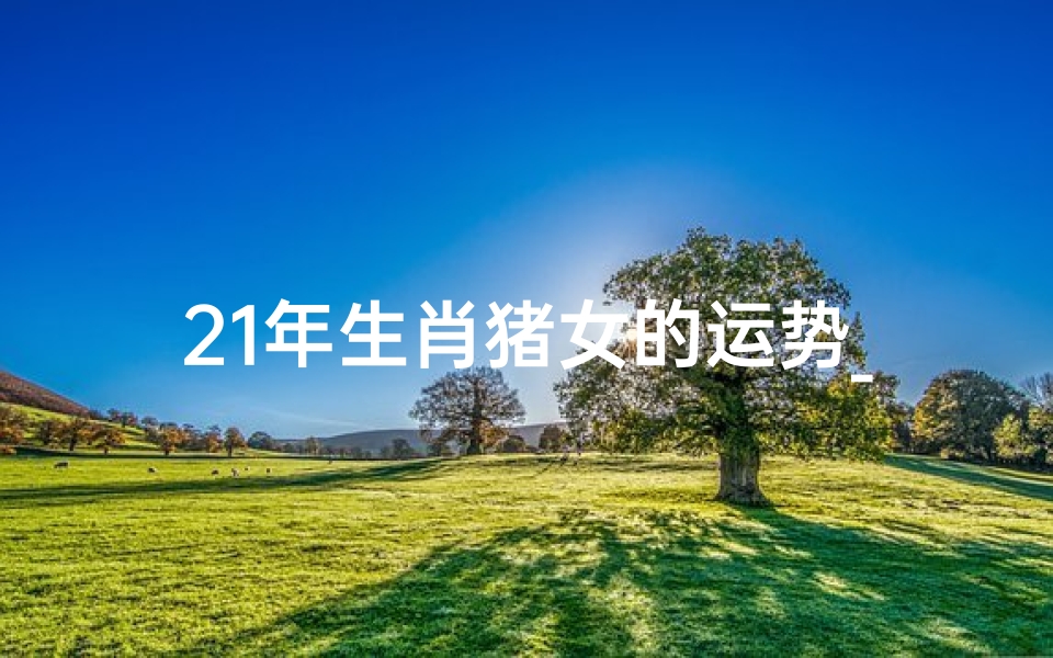 21年生肖猪女的运势_2021猪女运势揭秘：财运亨通，福星高照