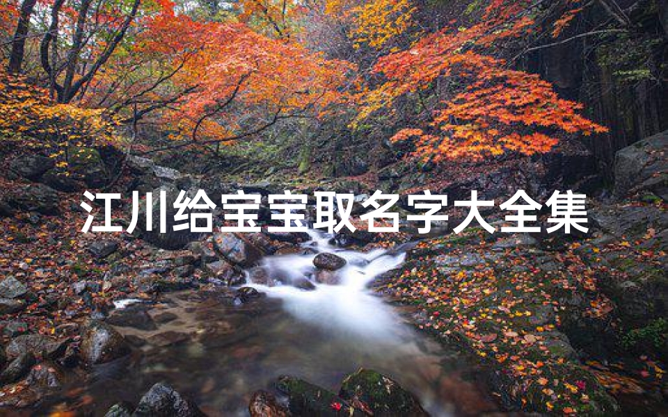江川给宝宝取名字大全集(川字取名男孩有寓意属蛇最搭的名字有哪些 )