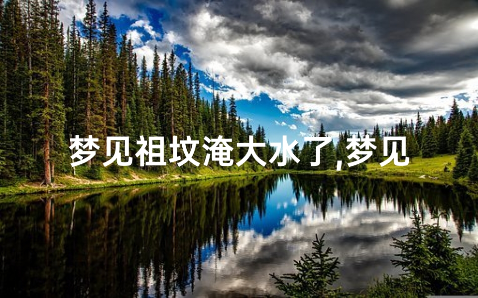 梦见祖坟淹大水了,梦见祖坟被水淹没