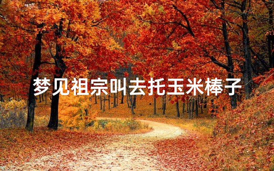 梦见祖宗叫去托玉米棒子-梦到拜玉米棒子