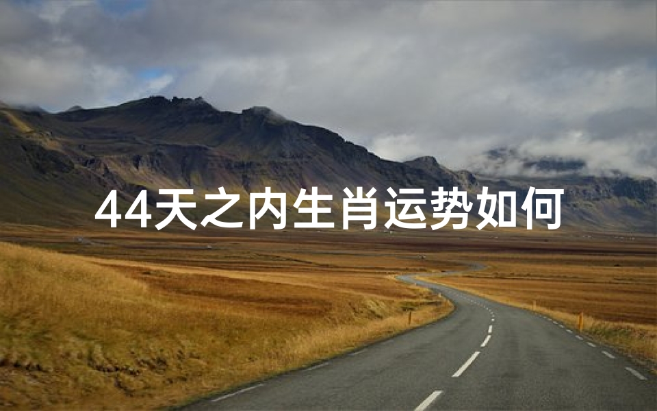 44天之内生肖运势如何,十二生肖近期运势解析