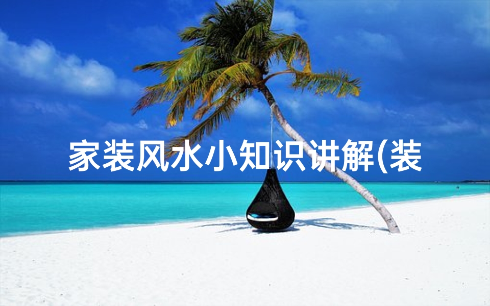 家装风水小知识讲解(装修风水知识)