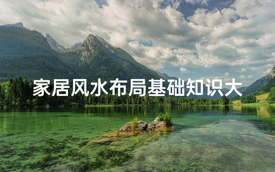 家居风水布局基础知识大全(关于房屋风水的基础知识,你知道多少 )