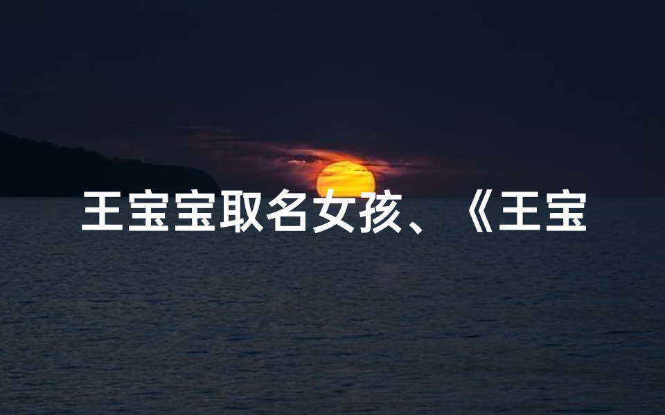 王宝宝取名女孩、《王宝宝倾心,萌宝取名大揭秘》