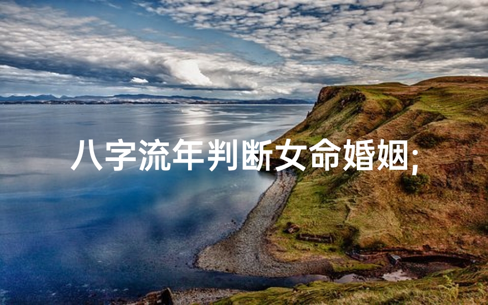 八字流年判断女命婚姻;八字流年揭秘:女性婚姻运势精准分析