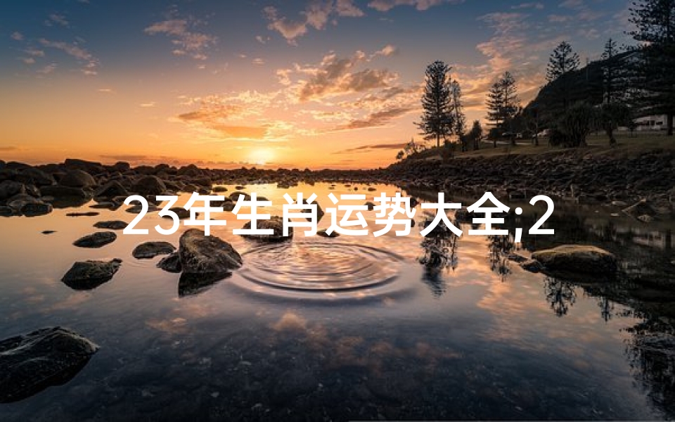 23年生肖运势大全;2023年生肖运势详解(最新完整版)