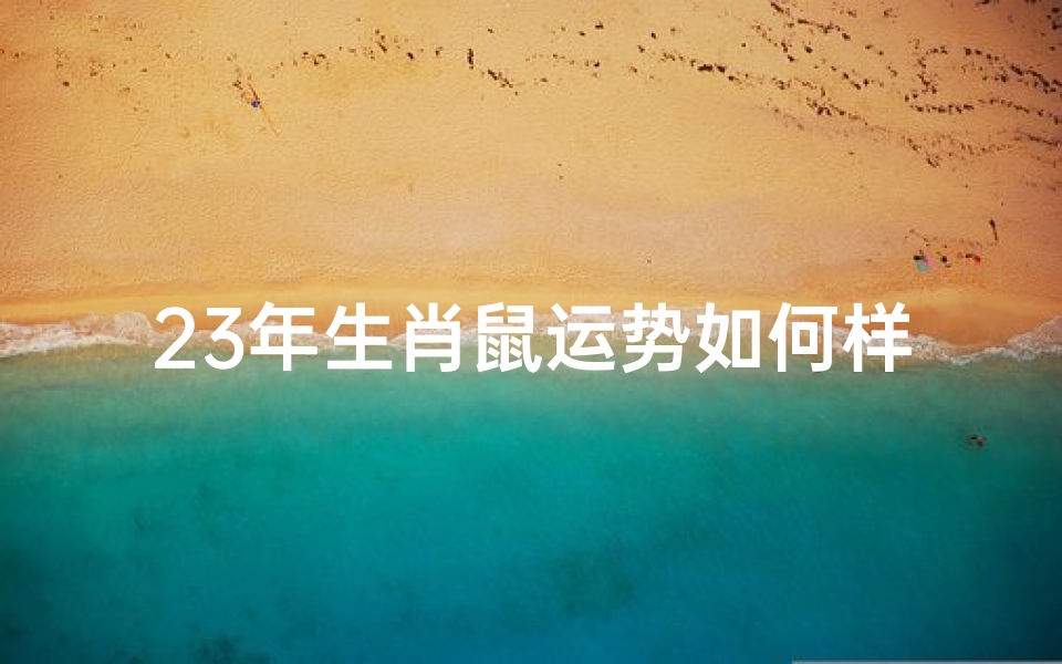 23年生肖鼠运势如何样(2023年生肖鼠运势大揭秘:运势如何?)