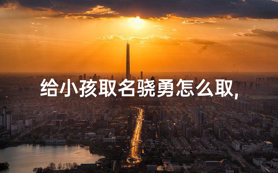给小孩取名骁勇怎么取,骁勇的正确读音
