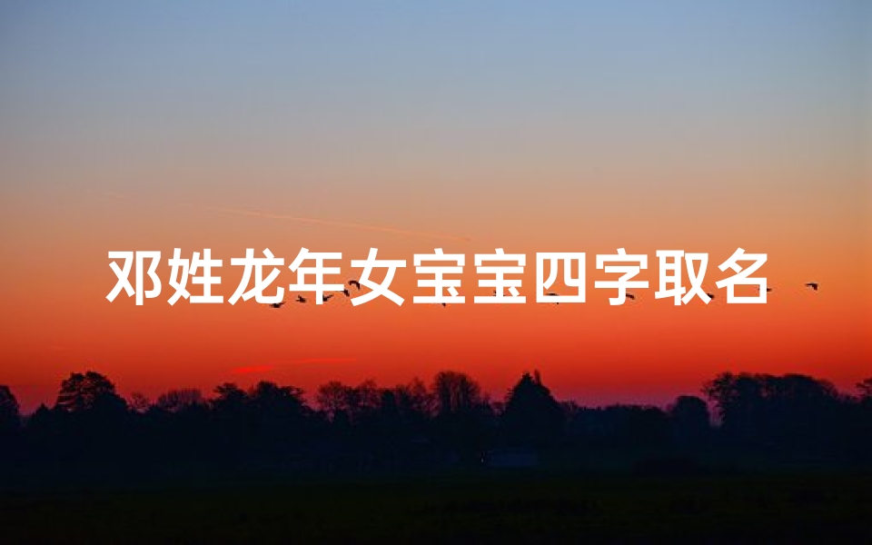 邓姓龙年女宝宝四字取名—邓氏龙年女宝宝四字美名揭晓:吉祥如意,龙凤呈祥