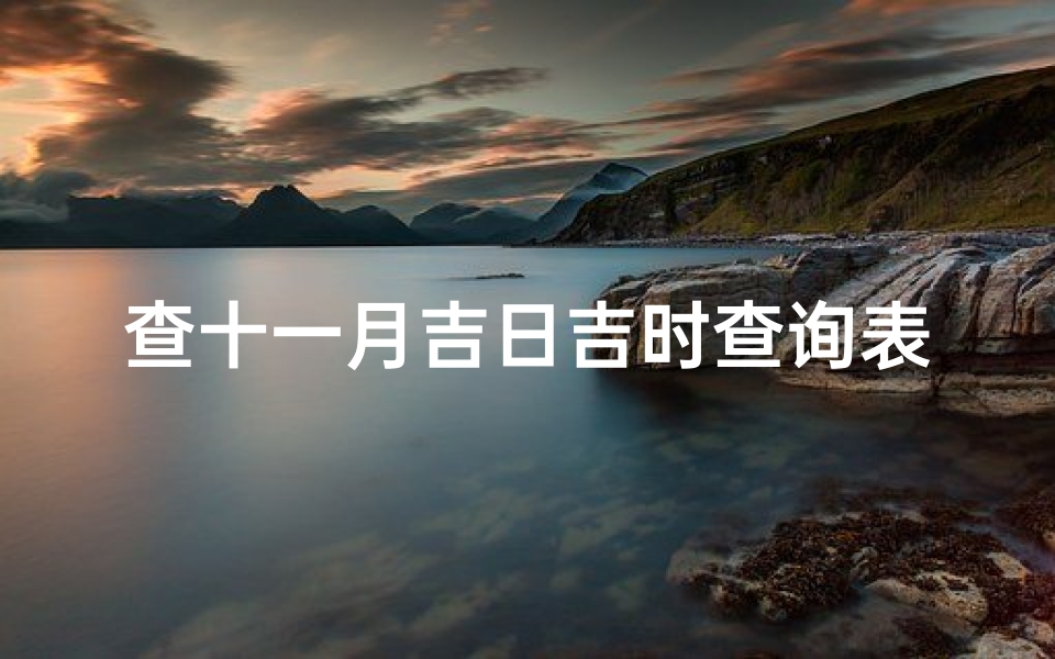 查十一月吉日吉时查询表(2025年农历十一月二十八是黄道吉日吗今日吉时凶时 )
