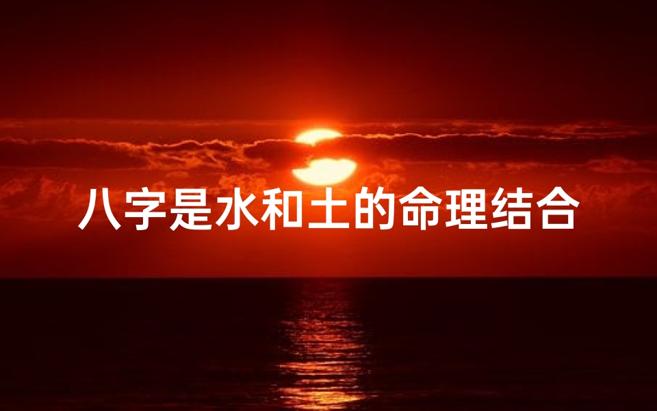 八字是水和土的命理结合-八字水土相生:揭秘命理中的和谐之道