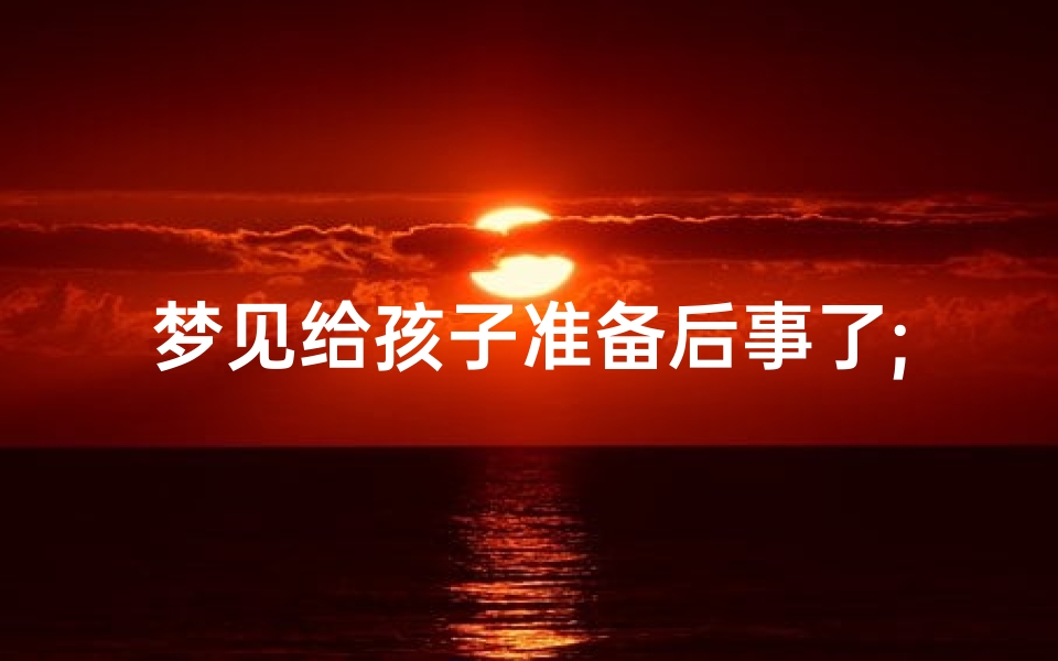 梦见给孩子准备后事了;梦到给小孩