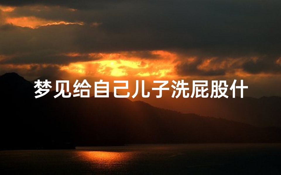 梦见给自己儿子洗屁股什么意思、梦见给儿子洗澡是什么意思