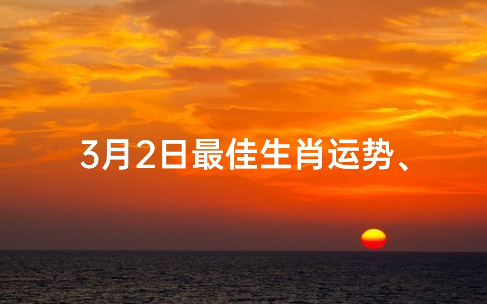 3月2日最佳生肖运势、3月2日生肖运势：揭秘今日最佳生肖