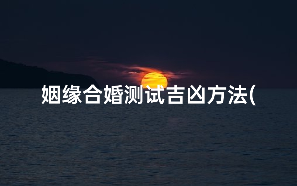 姻缘合婚测试吉凶方法(民间常见的几种合婚方法五种合婚方法测算婚姻)
