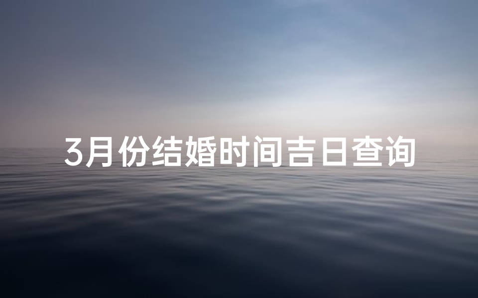 3月份结婚时间吉日查询(2025年3月份结婚吉日一览表)