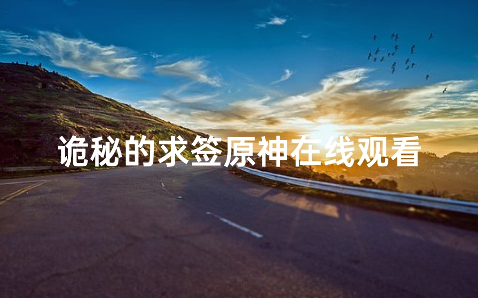 诡秘的求签原神在线观看,探索神秘占卜与游戏世界的奇妙结合