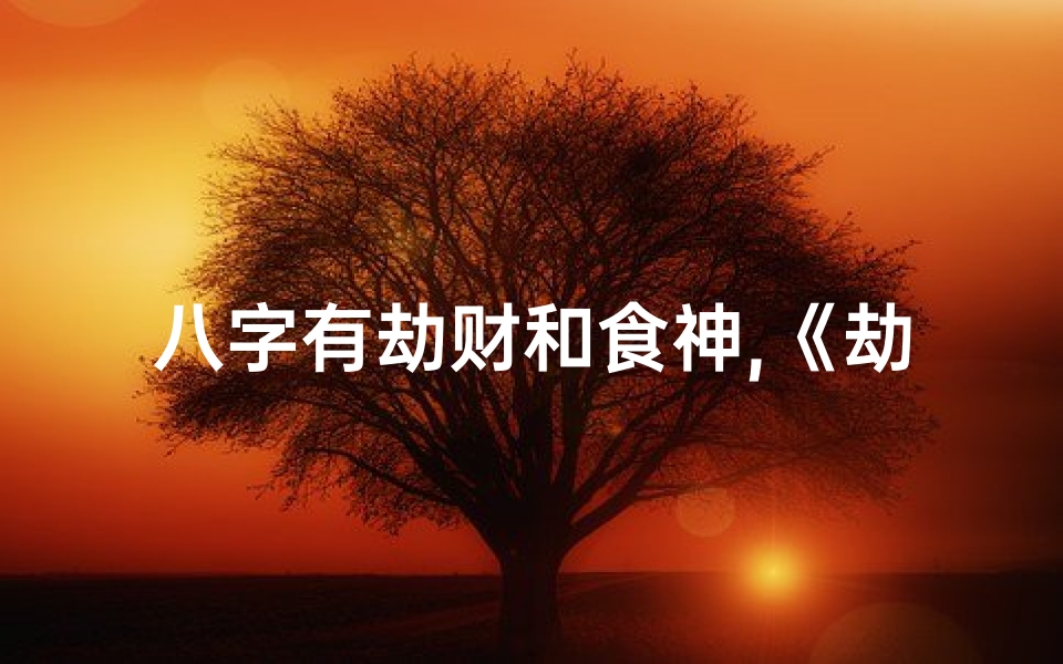 八字有劫财和食神,《劫财食神女命：财富与欲望的双重诱惑》
