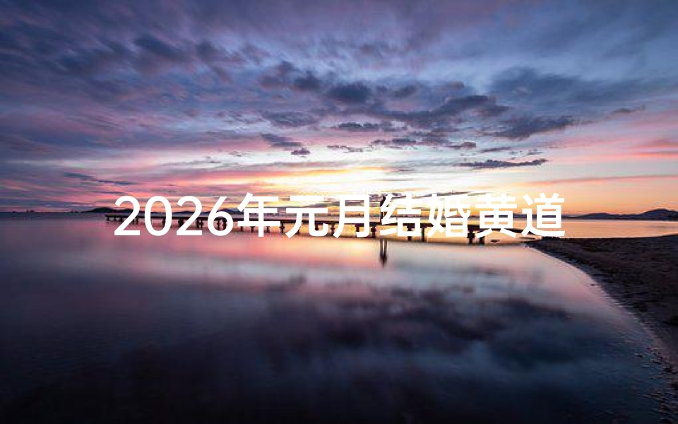 2026年元月结婚黄道吉日查询(7月初六是个什么日子)