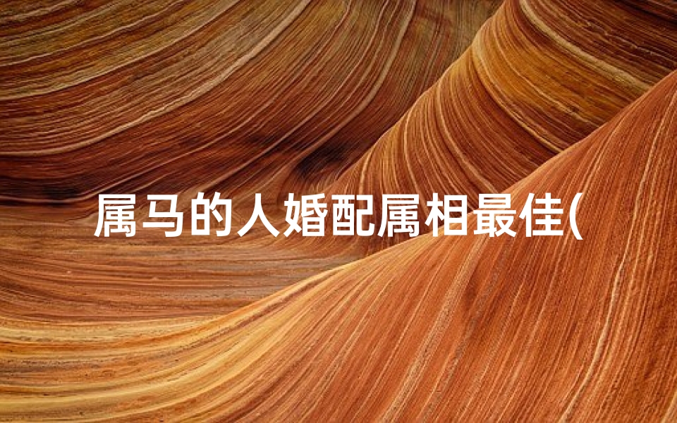 属马的人婚配属相最佳(属马适合结婚的日子属马最佳婚配属相 )