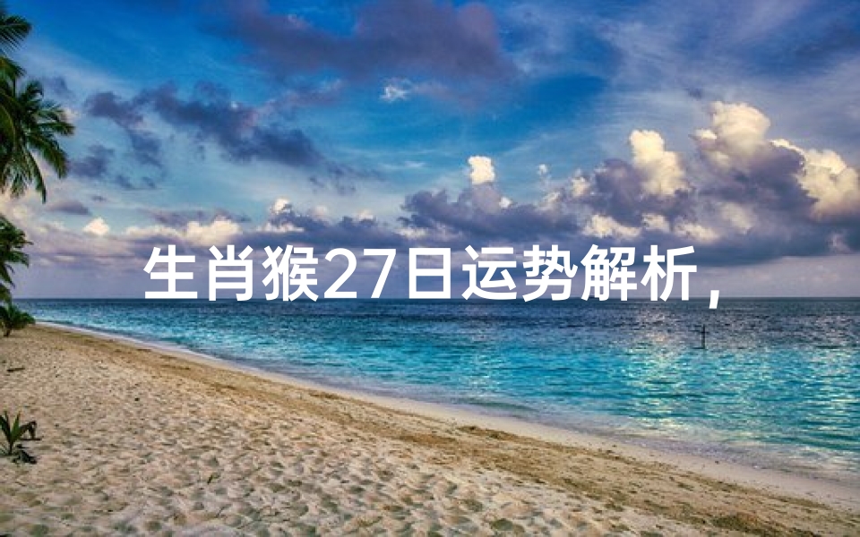 生肖猴27日运势解析,事业、财运、感情全方位预测