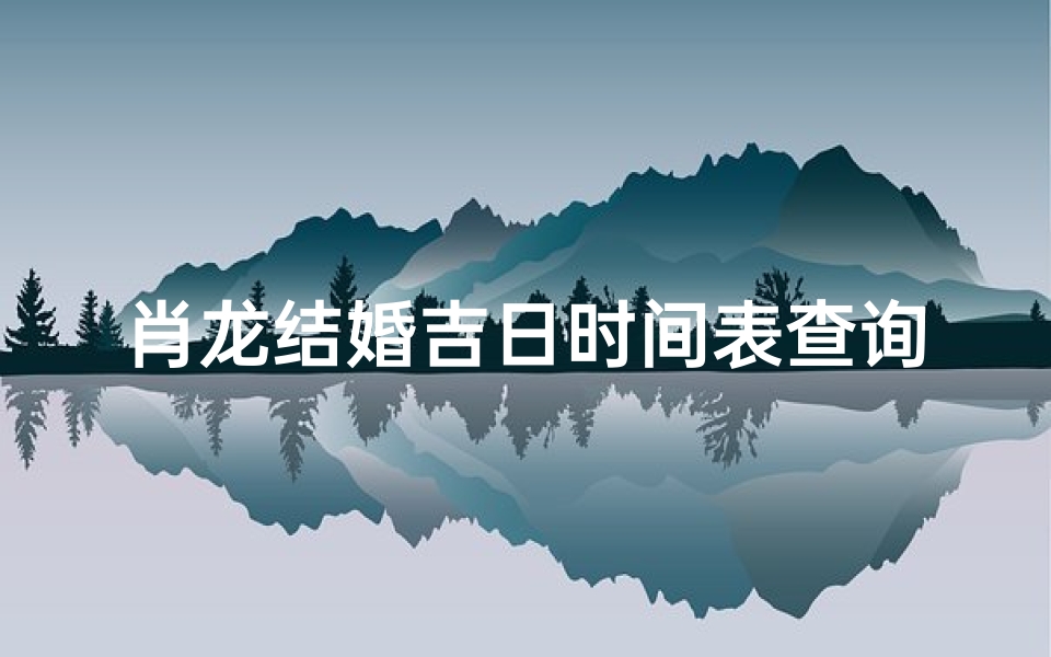 肖龙结婚吉日时间表查询(六月结婚的黄道吉日)