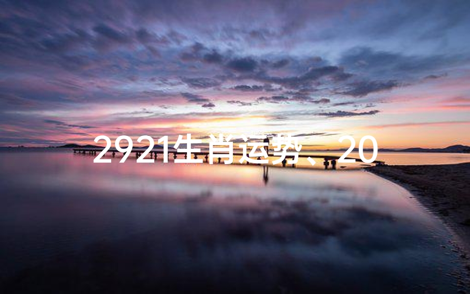 2921生肖运势、2071生肖运势揭秘:运势高峰与低谷全解析-东贵算卦网