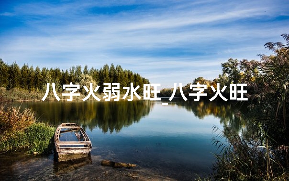 八字火弱水旺_八字火旺女性运势解析:烈焰之女如何乘风破浪