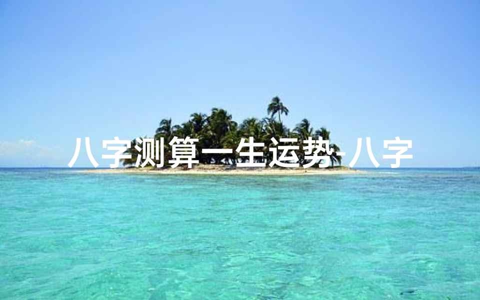 八字测算一生运势-八字揭秘:精准测人生运势,掌握命运走向