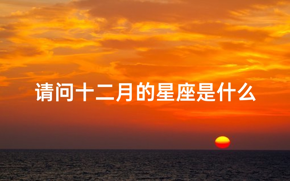 请问十二月的星座是什么(十二星座从一月到十二月分别是什么星座啊)