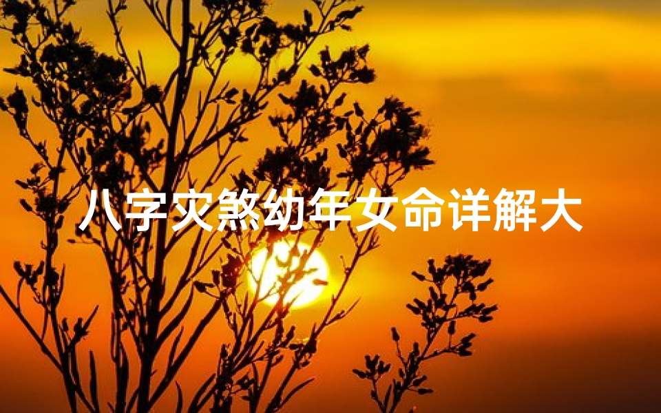 八字灾煞幼年女命详解大全图;八字灾煞幼年女命详析大全