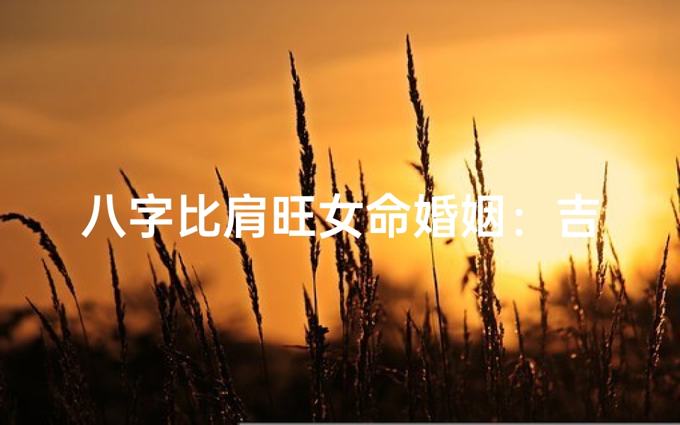 八字比肩旺女命婚姻:吉凶难料之谜