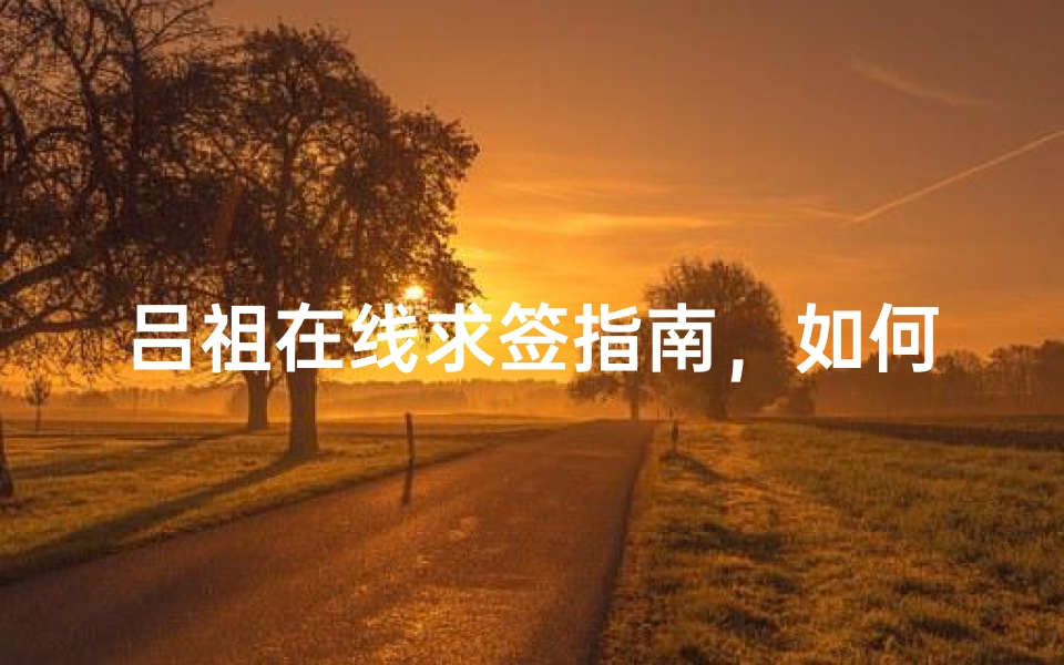 吕祖在线求签指南,如何通过互联网获取灵签指引