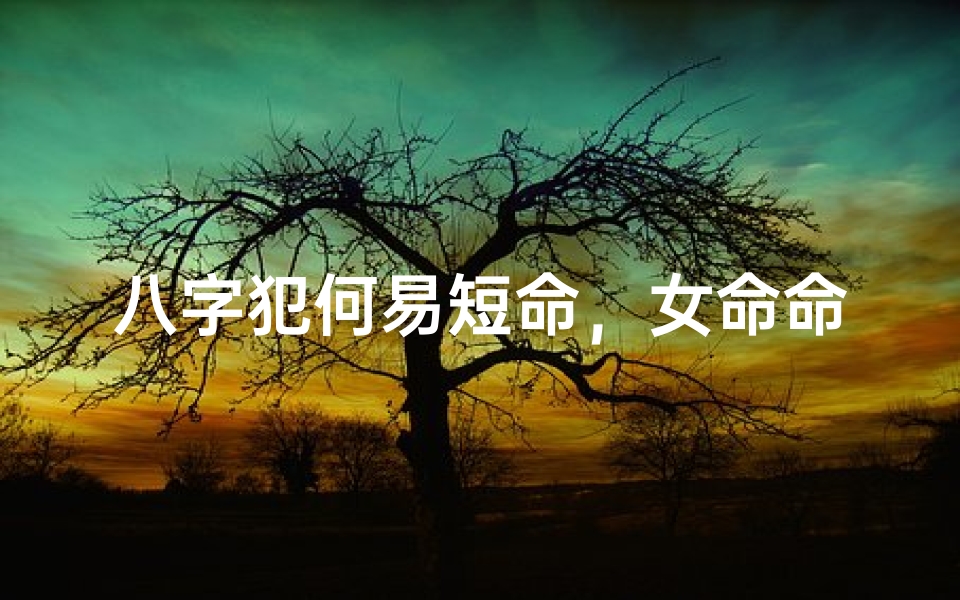 八字犯何易短命，女命命运揭秘