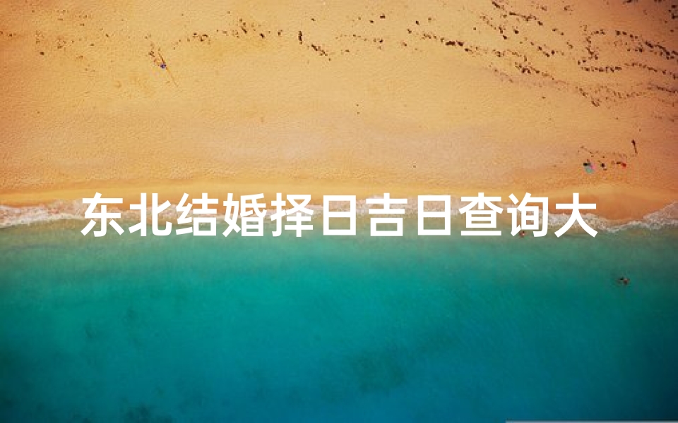 东北结婚择日吉日查询大全(嫁娶择日大全,结婚嫁娶择日)