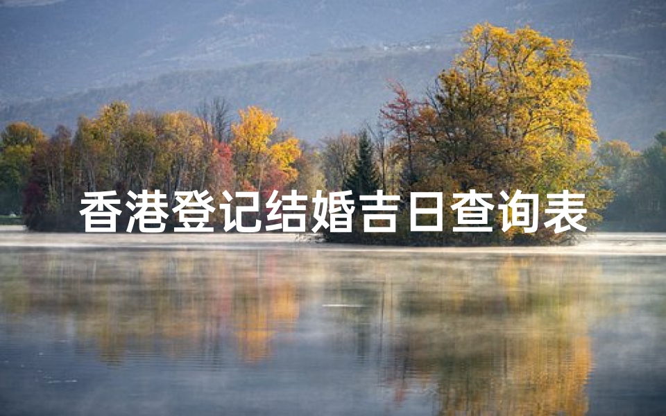 香港登记结婚吉日查询表(结婚登记都需要准备什么东西 )