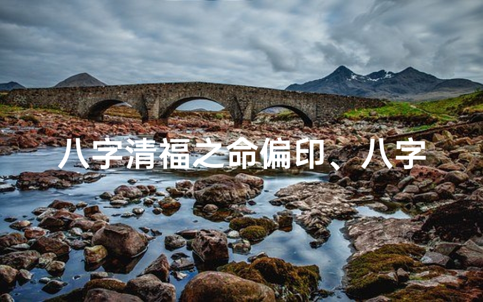 八字清福之命偏印、八字清福之命偏印:揭秘命理中的隐秘福缘