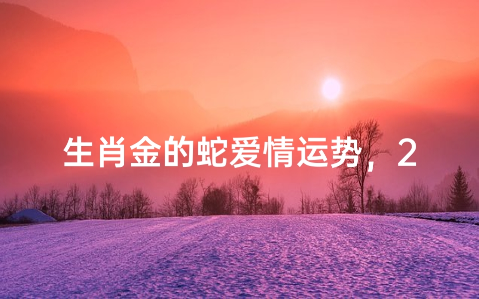 生肖金的蛇爱情运势,2024年感情发展全解析