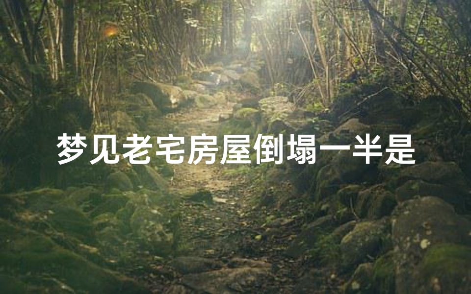 梦见老宅房屋倒塌一半是什么征兆_梦见老宅房屋倒塌一半是什么征兆呢