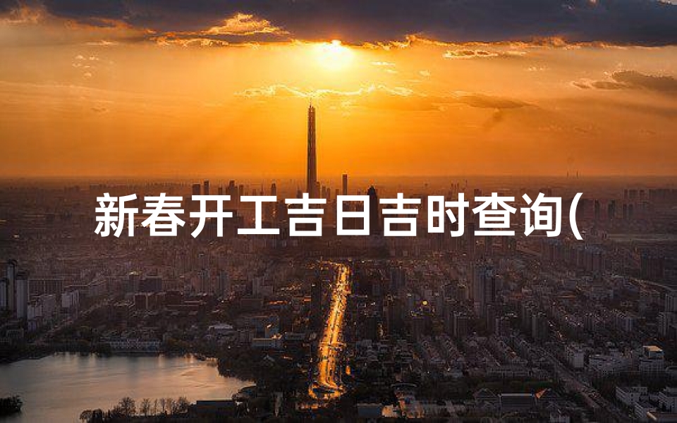 新春开工吉日吉时查询(开工吉时一般几点几分)