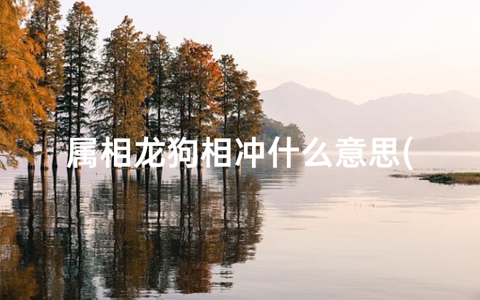 属相龙狗相冲什么意思(属龙和什么属相相冲 教你如何化解和属狗相冲)