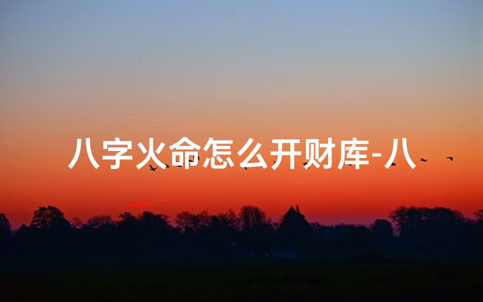 八字火命怎么开财库-八字火命如何开启财富之门?