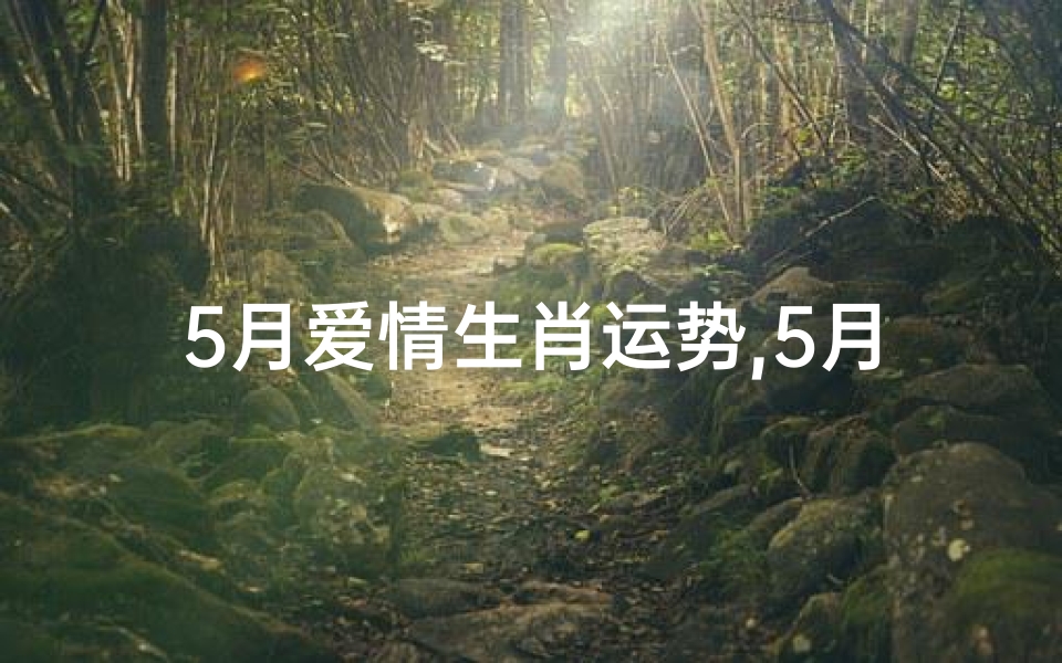 5月爱情生肖运势,5月爱情生肖运势查询