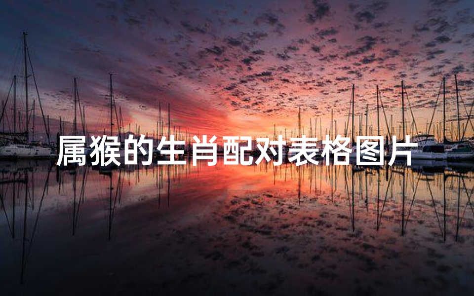 属猴的生肖配对表格图片(属猴的属相婚配表 )
