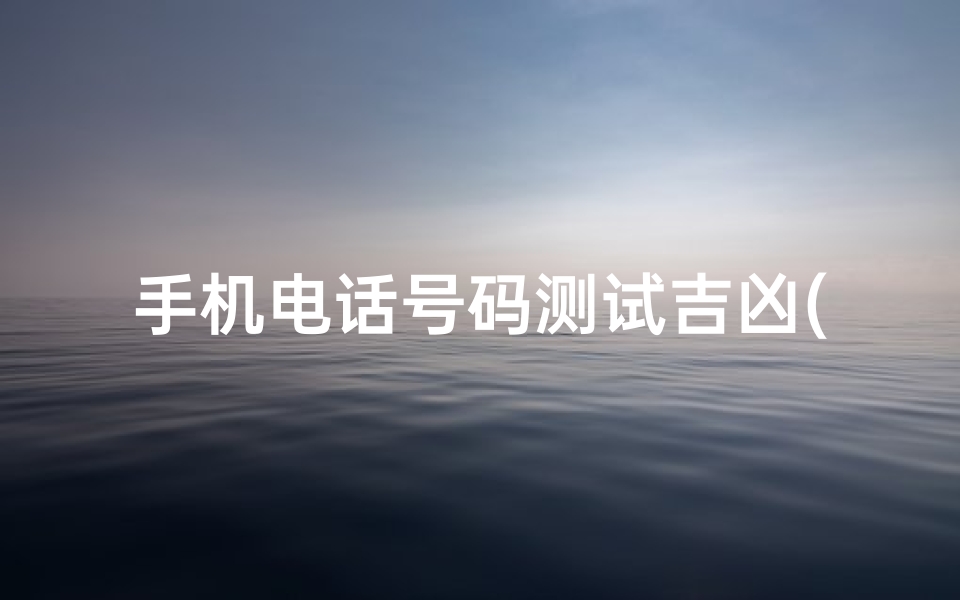 手机电话号码测试吉凶(手机后4位数字测吉凶吉利的手机号码)